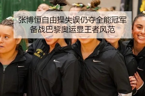 张博恒自由操失误仍夺全能冠军 备战巴黎奥运显王者风范